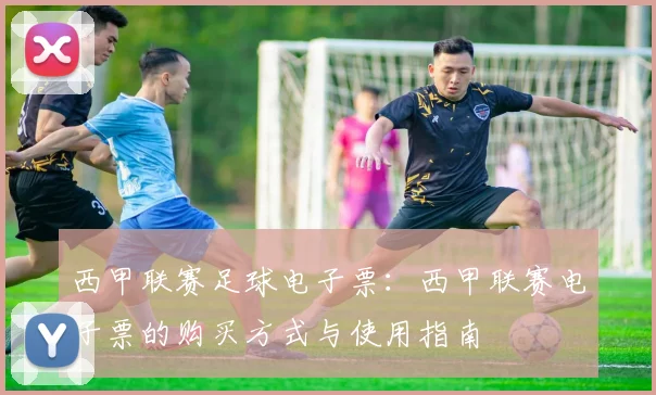 西甲联赛足球电子票：西甲联赛电子票的购买方式与使用指南