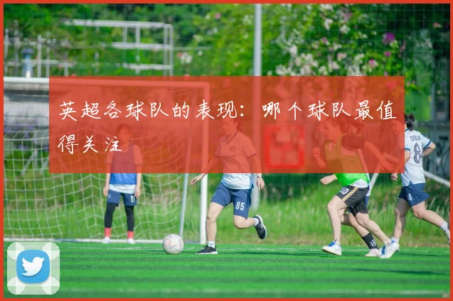 英超各球队的表现：哪个球队最值得关注