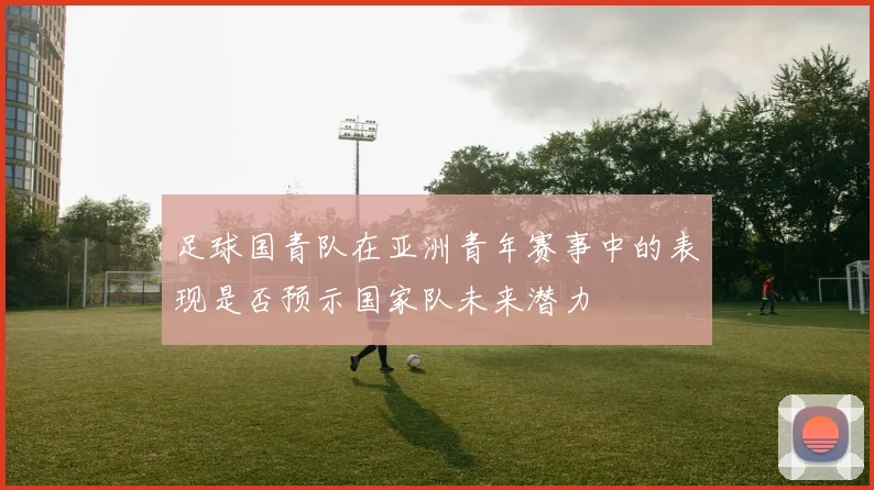 足球国青队在亚洲青年赛事中的表现是否预示国家队未来潜力