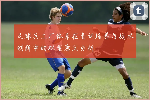 足球兵工厂体系在青训培养与战术创新中的双重意义分析