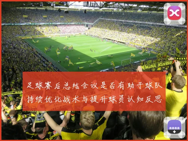 足球赛后总结会议是否有助于球队持续优化战术与提升球员认知反思