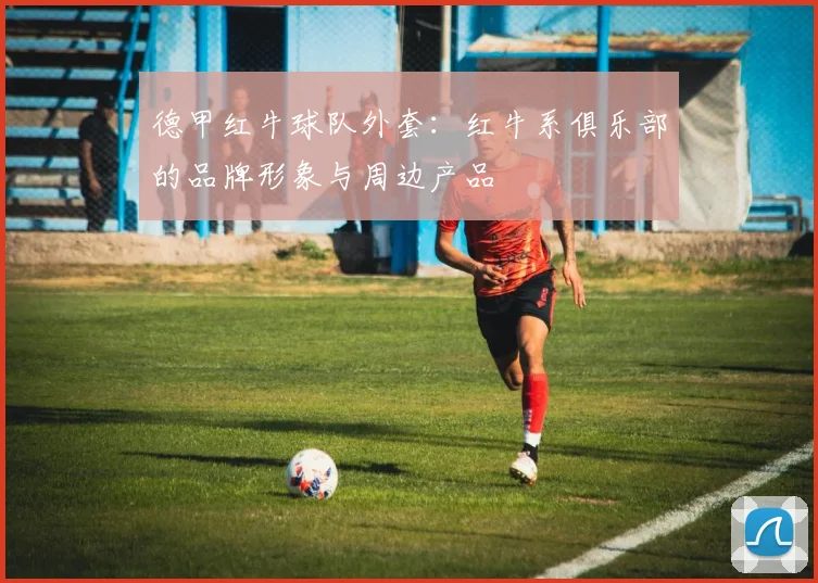 德甲红牛球队外套：红牛系俱乐部的品牌形象与周边产品
