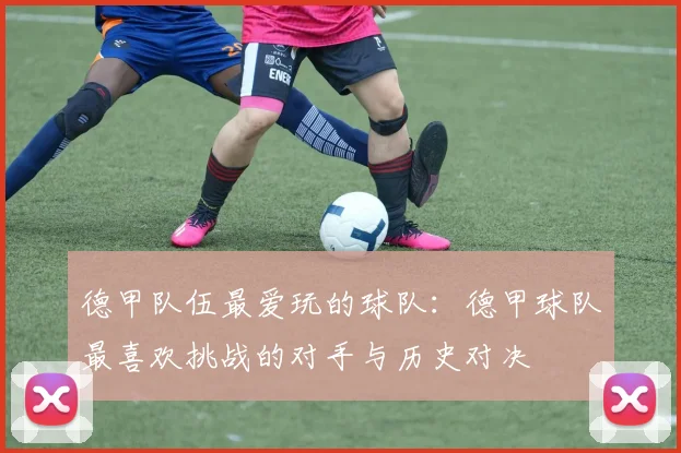 德甲队伍最爱玩的球队：德甲球队最喜欢挑战的对手与历史对决